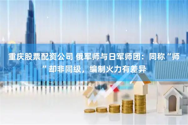 重庆股票配资公司 俄军师与日军师团：同称“师”却非同级，编制火力有差异