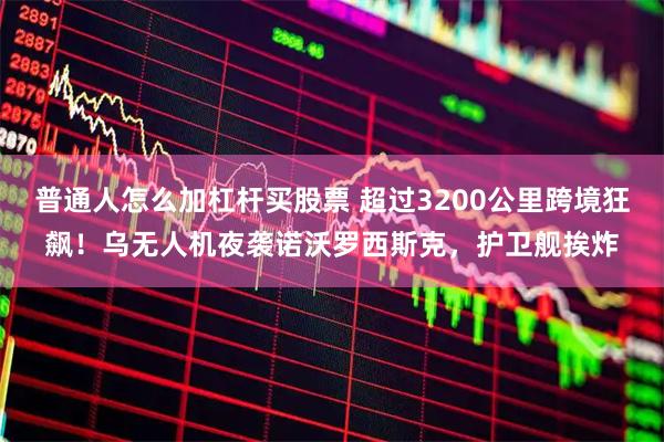 普通人怎么加杠杆买股票 超过3200公里跨境狂飙！乌无人机夜袭诺沃罗西斯克，护卫舰挨炸