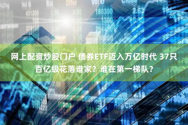 网上配资炒股门户 债券ETF迈入万亿时代 37只百亿级花落谁家？谁在第一梯队？