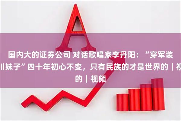 国内大的证券公司 对话歌唱家李丹阳：“穿军装的川妹子”四十年初心不变，只有民族的才是世界的｜视频