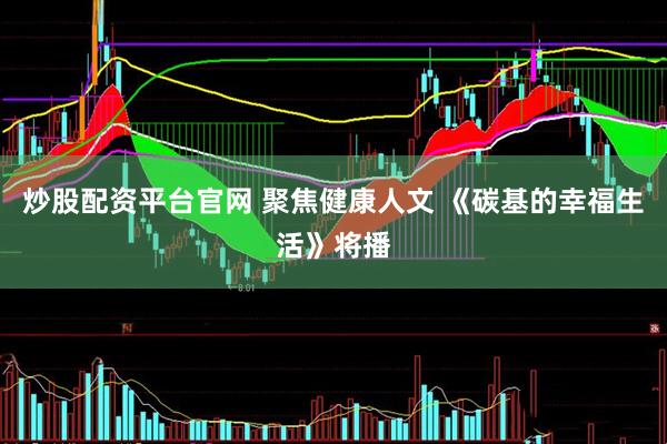 炒股配资平台官网 聚焦健康人文 《碳基的幸福生活》将播