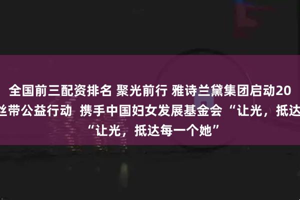 全国前三配资排名 聚光前行 雅诗兰黛集团启动2026年粉红丝带公益行动 携手中国妇女发展基金会 “让光,抵达每一个她”