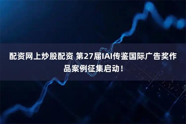 配资网上炒股配资 第27届IAI传鉴国际广告奖作品案例征集启动！